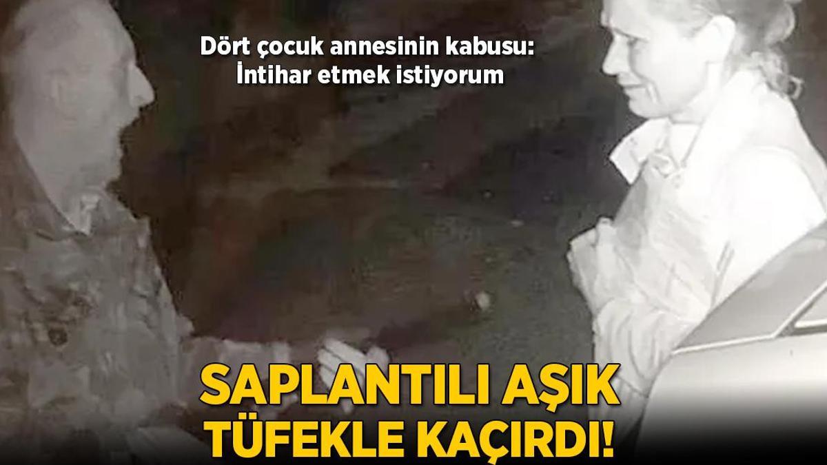 Saplantılı aşık tüfekle kaçırdı! Dört çocuk annesinin kabusu